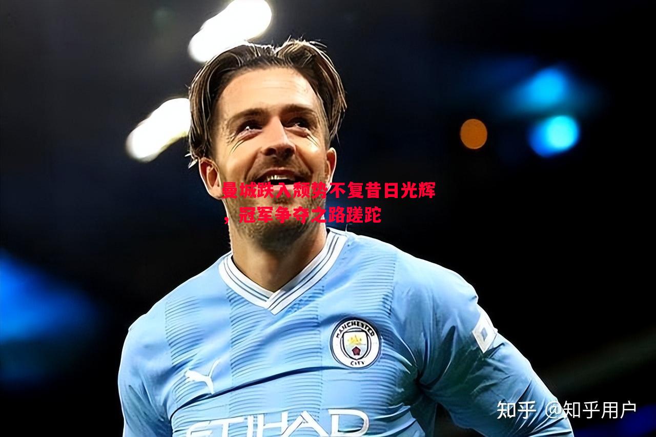 曼城跌入颓势不复昔日光辉,冠军争夺之路蹉跎 曼城跌入颓势不复昔日光辉,冠军争夺之路蹉跎