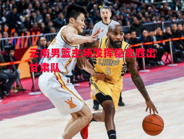 云南男篮主场发挥稳定胜出甘肃队 云南男篮主场发挥稳定胜出甘肃队