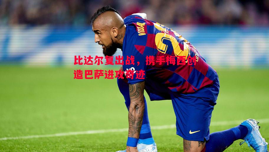 比达尔复出战,携手梅西创造巴萨进攻奇迹 比达尔复出战,携手梅西创造巴萨进攻奇迹