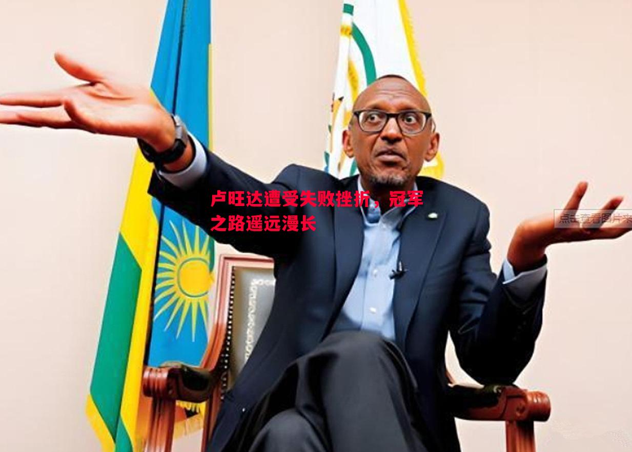卢旺达遭受失败挫折,冠军之路遥远漫长 卢旺达遭受失败挫折,冠军之路遥远漫长