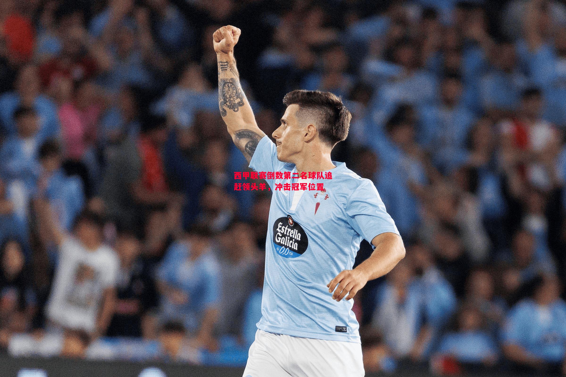 西甲联赛倒数第二名球队追赶领头羊,冲击冠军位置 西甲联赛倒数第二名球队追赶领头羊,冲击冠军位置
