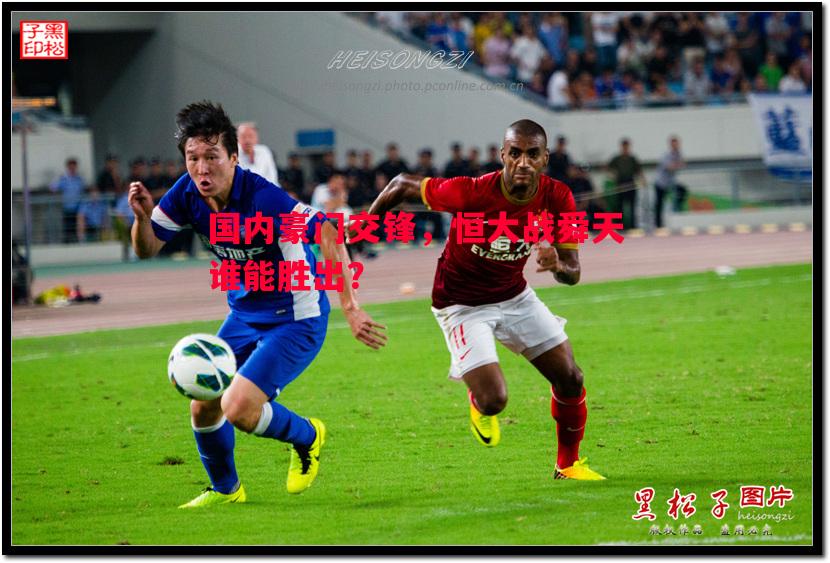 国内豪门交锋,恒大战舜天谁能胜出? 国内豪门交锋,恒大战舜天谁能胜出?