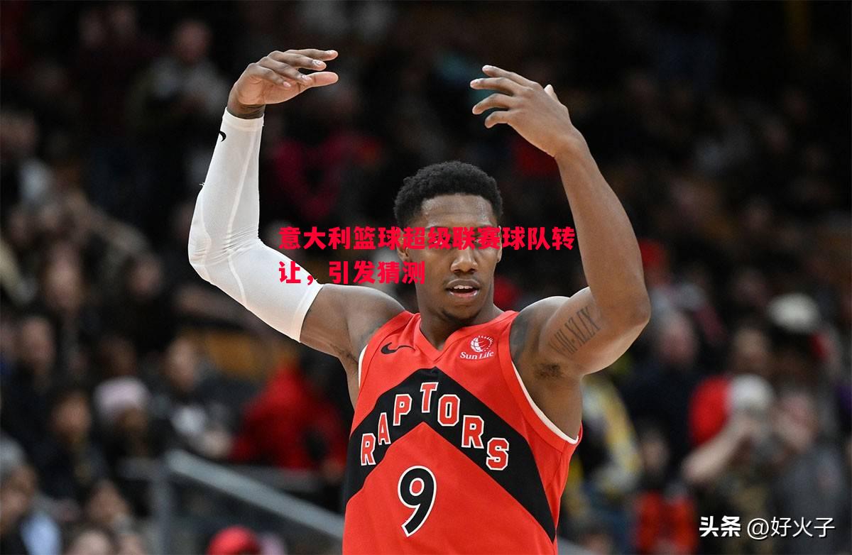 意大利篮球超级联赛球队转让,引发猜测 意大利篮球超级联赛球队转让,引发猜测