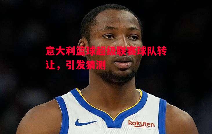 意大利篮球超级联赛球队转让,引发猜测 意大利篮球超级联赛球队转让,引发猜测