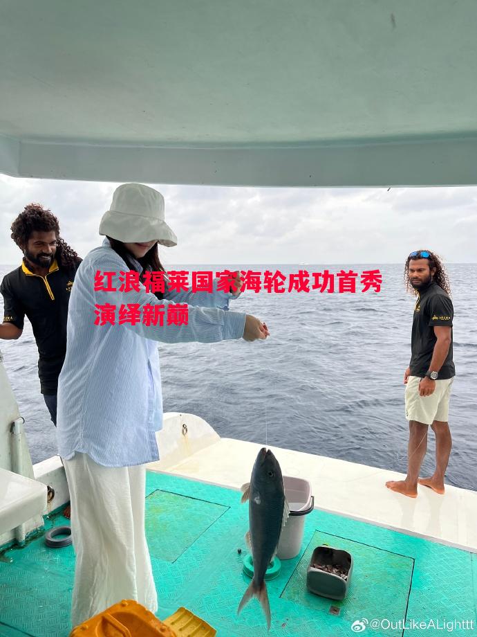 红浪福莱国家海轮成功首秀演绎新巅 红浪福莱国家海轮成功首秀演绎新巅