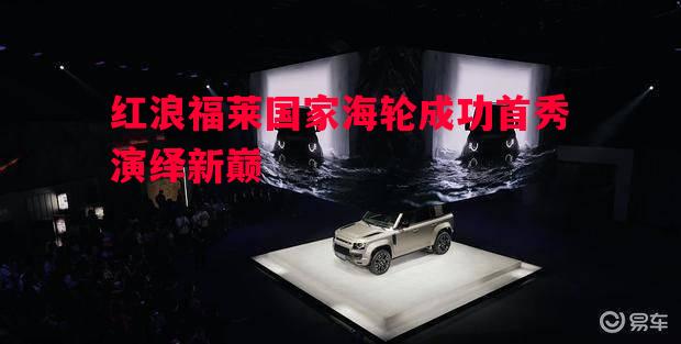 红浪福莱国家海轮成功首秀演绎新巅 红浪福莱国家海轮成功首秀演绎新巅