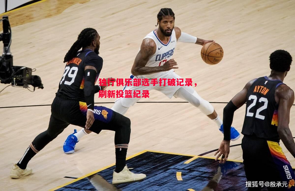 独行俱乐部选手打破记录,刷新投篮纪录 独行俱乐部选手打破记录,刷新投篮纪录