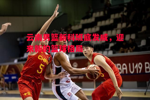 云南男篮新科班底发威，迎来新的篮球格局
