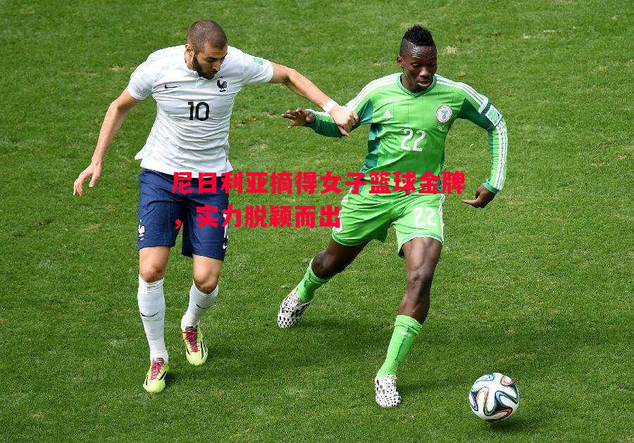 尼日利亚摘得女子篮球金牌,实力脱颖而出 尼日利亚摘得女子篮球金牌,实力脱颖而出
