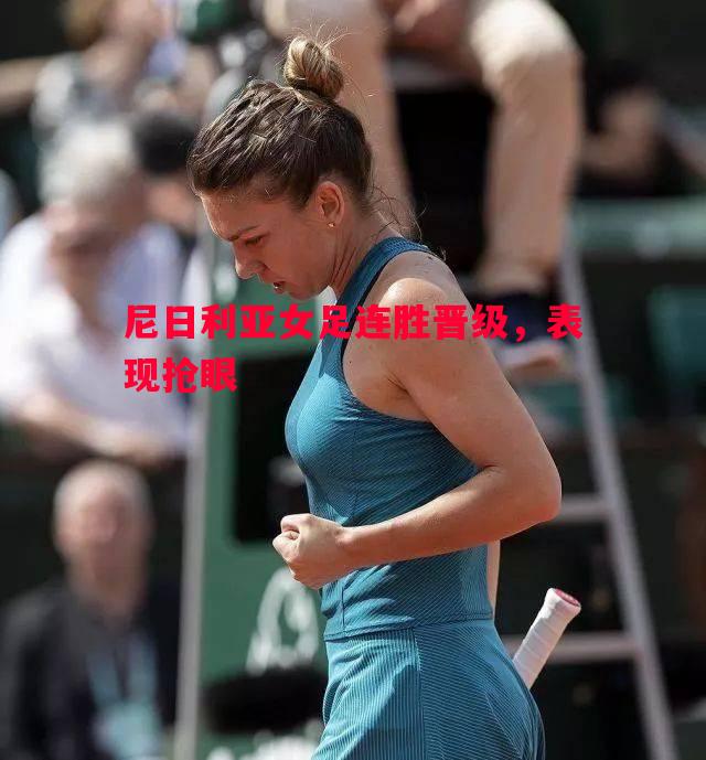 尼日利亚女足连胜晋级,表现抢眼 尼日利亚女足连胜晋级,表现抢眼