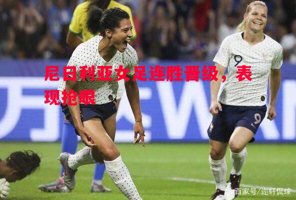 尼日利亚女足连胜晋级,表现抢眼 尼日利亚女足连胜晋级,表现抢眼