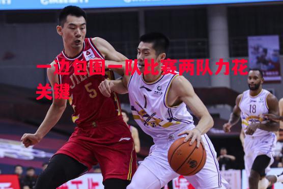 一边包围一队比赛两队力花关键 一边包围一队比赛两队力花关键