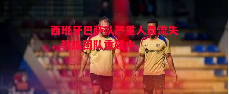 西班牙巴萨队严重人员流失,教练团队重建中 西班牙巴萨队严重人员流失,教练团队重建中