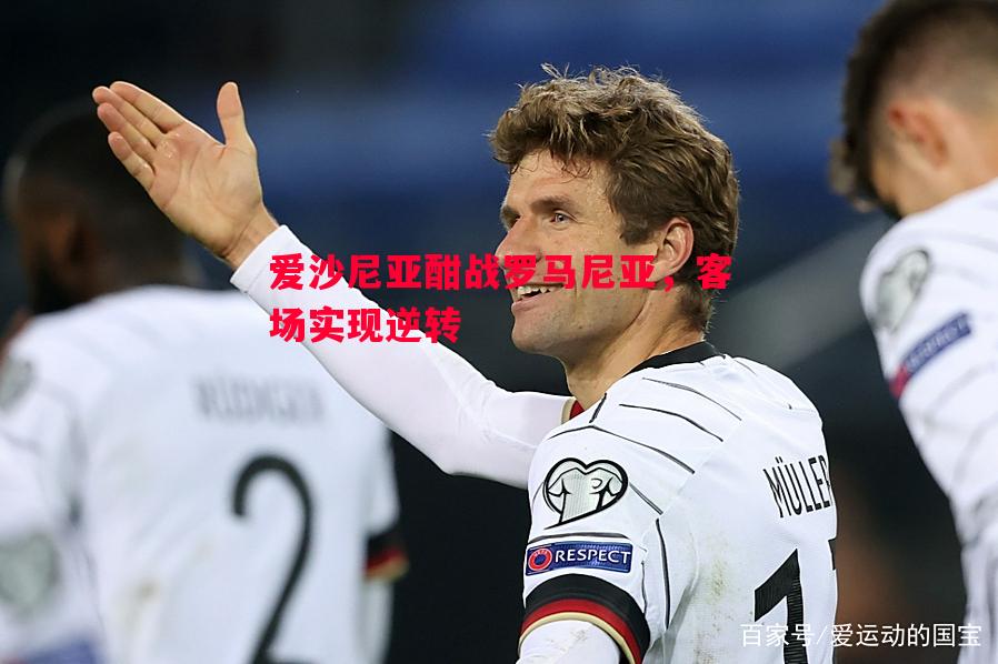 爱沙尼亚酣战罗马尼亚,客场实现逆转 爱沙尼亚酣战罗马尼亚,客场实现逆转