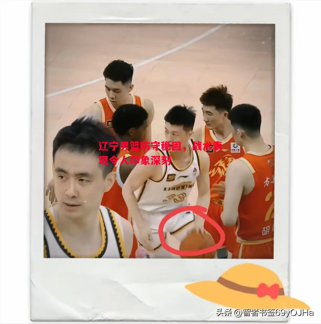 辽宁男篮防守稳固,战术表现令人印象深刻 辽宁男篮防守稳固,战术表现令人印象深刻